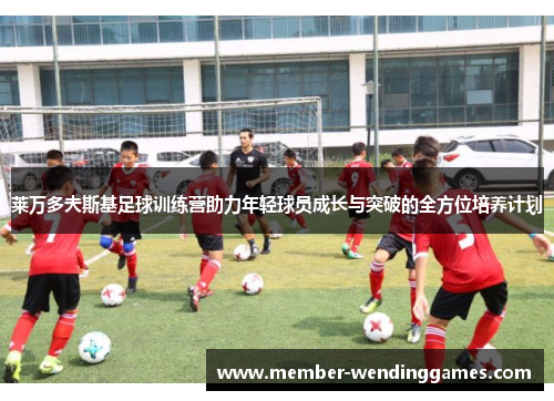 莱万多夫斯基足球训练营助力年轻球员成长与突破的全方位培养计划