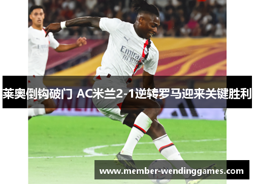 莱奥倒钩破门 AC米兰2-1逆转罗马迎来关键胜利