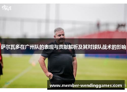 萨尔瓦多在广州队的表现与贡献解析及其对球队战术的影响
