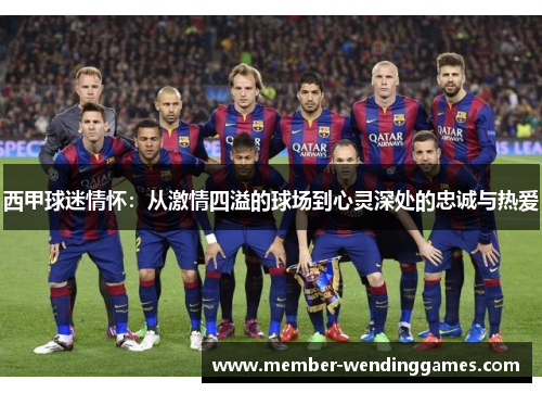 西甲球迷情怀:从激情四溢的球场到心灵深处的忠诚与热爱 西甲球迷情怀:从激情四溢的球场到心灵深处的忠诚与热爱