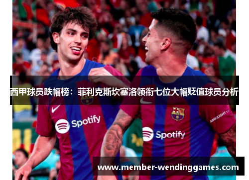 西甲球员跌幅榜:菲利克斯坎塞洛领衔七位大幅贬值球员分析 西甲球员跌幅榜:菲利克斯坎塞洛领衔七位大幅贬值球员分析