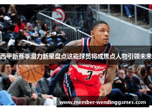 西甲新赛季潜力新星盘点这些球员将成焦点人物引领未来 西甲新赛季潜力新星盘点这些球员将成焦点人物引领未来