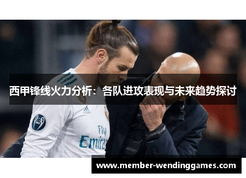 西甲锋线火力分析：各队进攻表现与未来趋势探讨