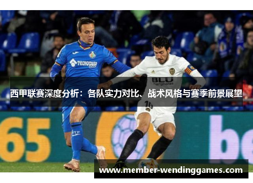 西甲联赛深度分析:各队实力对比、战术风格与赛季前景展望 西甲联赛深度分析:各队实力对比、战术风格与赛季前景展望