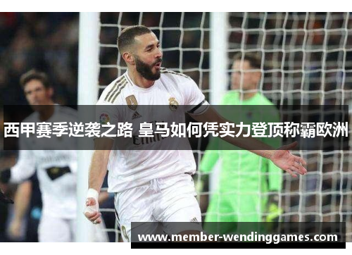 西甲赛季逆袭之路 皇马如何凭实力登顶称霸欧洲 西甲赛季逆袭之路 皇马如何凭实力登顶称霸欧洲