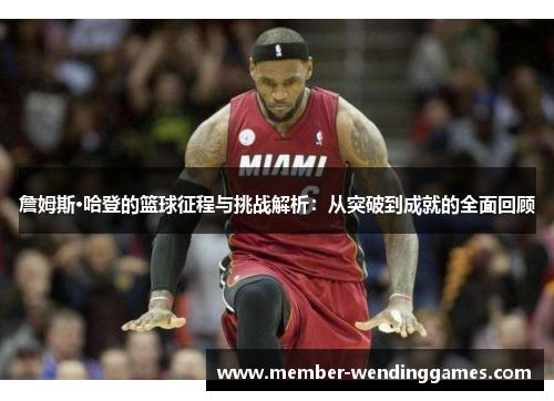 詹姆斯·哈登的篮球征程与挑战解析:从突破到成就的全面回顾 詹姆斯·哈登的篮球征程与挑战解析:从突破到成就的全面回顾