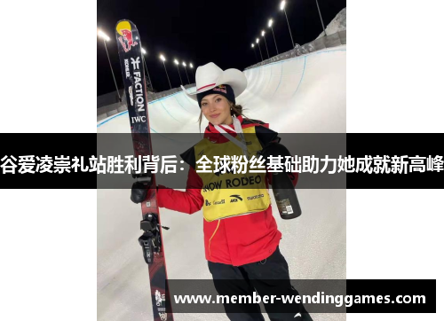 谷爱凌崇礼站胜利背后:全球粉丝基础助力她成就新高峰