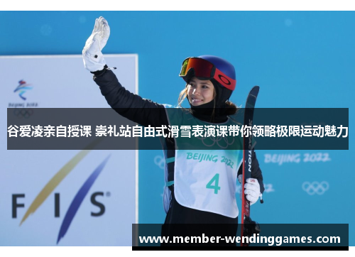 谷爱凌亲自授课 崇礼站自由式滑雪表演课带你领略极限运动魅力