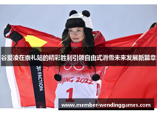 谷爱凌在崇礼站的精彩胜利引领自由式滑雪未来发展新篇章