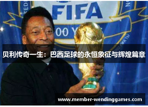 贝利传奇一生:巴西足球的永恒象征与辉煌篇章