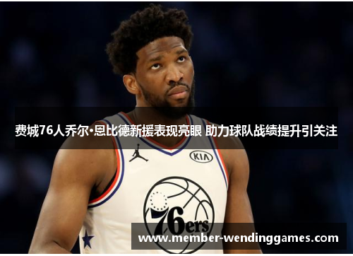 费城76人乔尔·恩比德新援表现亮眼 助力球队战绩提升引关注