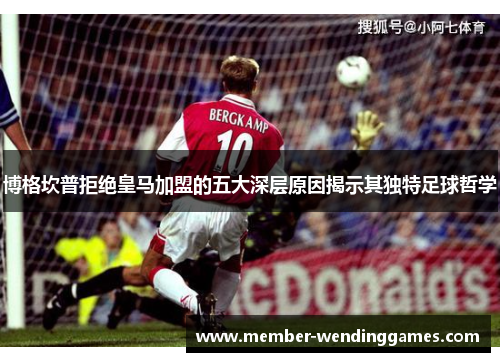 博格坎普拒绝皇马加盟的五大深层原因揭示其独特足球哲学 博格坎普拒绝皇马加盟的五大深层原因揭示其独特足球哲学