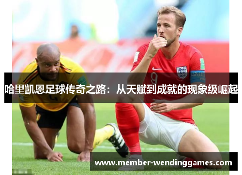 哈里凯恩足球传奇之路：从天赋到成就的现象级崛起