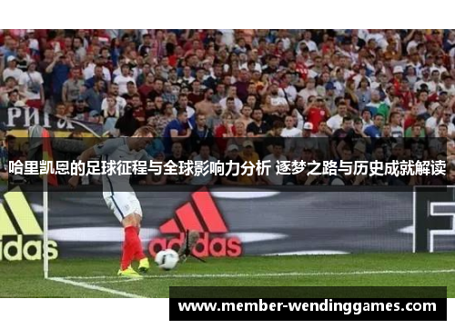 哈里凯恩的足球征程与全球影响力分析 逐梦之路与历史成就解读 哈里凯恩的足球征程与全球影响力分析 逐梦之路与历史成就解读