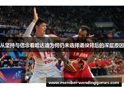 从坚持与信念看哈达迪为何仍未选择退役背后的深层原因