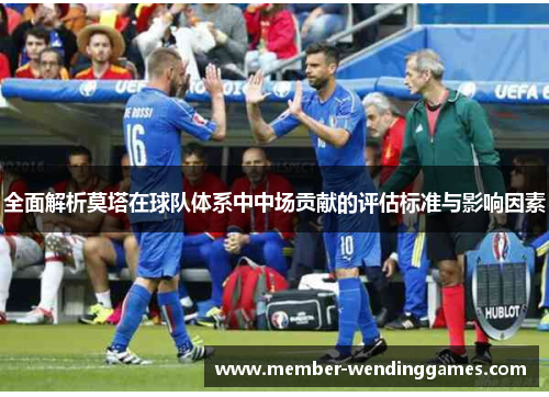 全面解析莫塔在球队体系中中场贡献的评估标准与影响因素