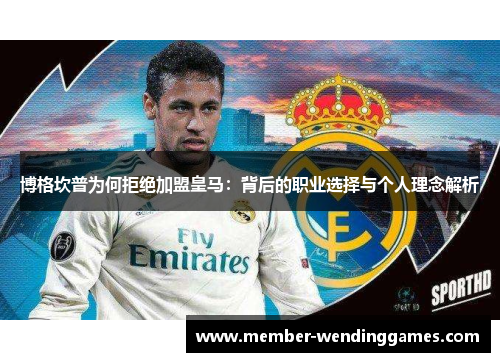 博格坎普为何拒绝加盟皇马：背后的职业选择与个人理念解析