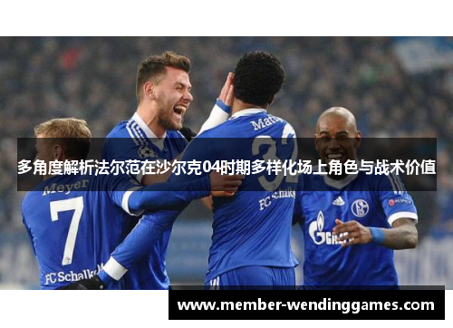 多角度解析法尔范在沙尔克04时期多样化场上角色与战术价值