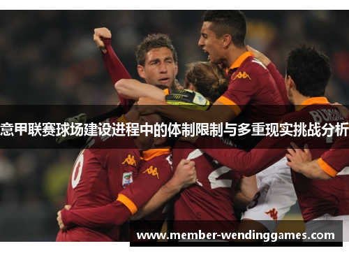 意甲联赛球场建设进程中的体制限制与多重现实挑战分析