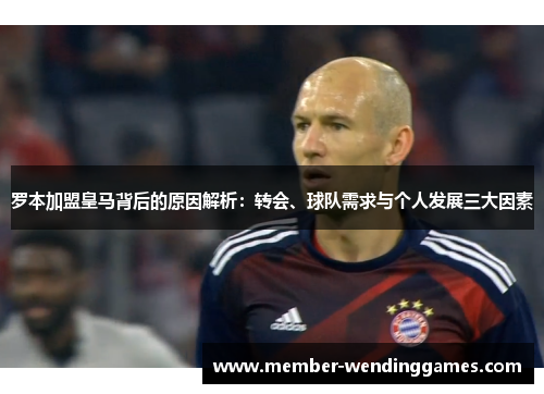 罗本加盟皇马背后的原因解析：转会、球队需求与个人发展三大因素