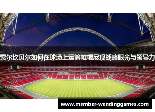 索尔坎贝尔如何在球场上运筹帷幄展现战略眼光与领导力