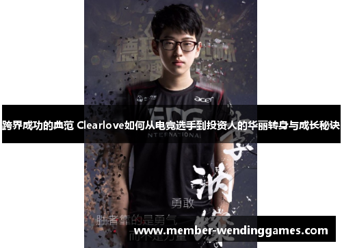 跨界成功的典范 Clearlove如何从电竞选手到投资人的华丽转身与成长秘诀