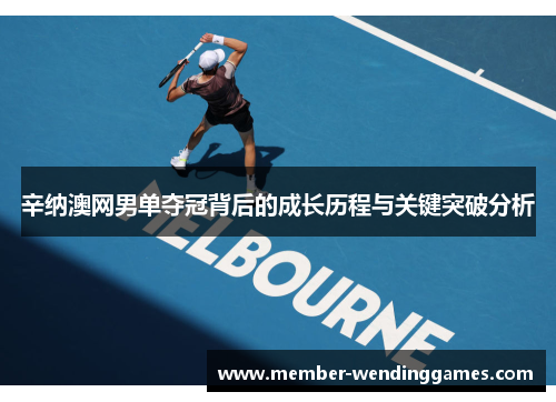 辛纳澳网男单夺冠背后的成长历程与关键突破分析