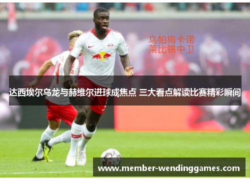 达西埃尔乌龙与赫维尔进球成焦点 三大看点解读比赛精彩瞬间