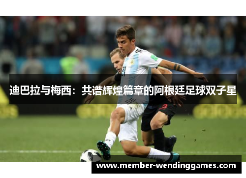 迪巴拉与梅西：共谱辉煌篇章的阿根廷足球双子星