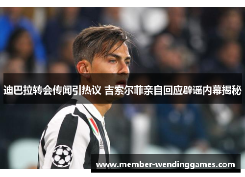 迪巴拉转会传闻引热议 吉索尔菲亲自回应辟谣内幕揭秘