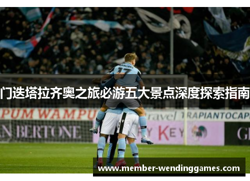 门迭塔拉齐奥之旅必游五大景点深度探索指南