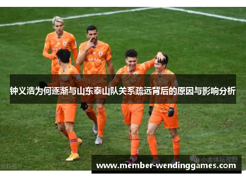 钟义浩为何逐渐与山东泰山队关系疏远背后的原因与影响分析