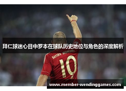 拜仁球迷心目中罗本在球队历史地位与角色的深度解析