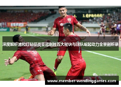深度解析浦和红钻征战亚冠制胜五大秘诀与球队崛起动力全景剖析录 深度解析浦和红钻征战亚冠制胜五大秘诀与球队崛起动力全景剖析录