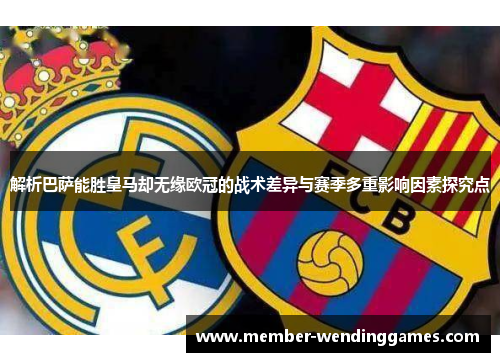 解析巴萨能胜皇马却无缘欧冠的战术差异与赛季多重影响因素探究点