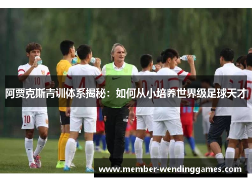 阿贾克斯青训体系揭秘:如何从小培养世界级足球天才 阿贾克斯青训体系揭秘:如何从小培养世界级足球天才
