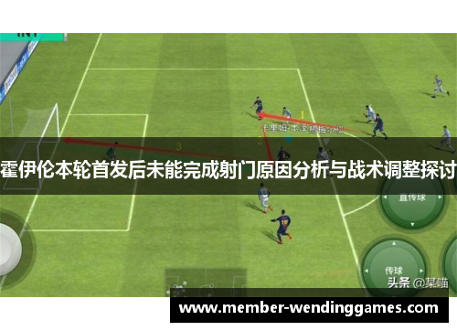 霍伊伦本轮首发后未能完成射门原因分析与战术调整探讨