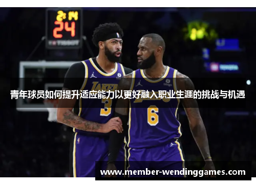 青年球员如何提升适应能力以更好融入职业生涯的挑战与机遇