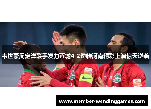 韦世豪周定洋联手发力蓉城4-2逆转河南精彩上演惊天逆袭