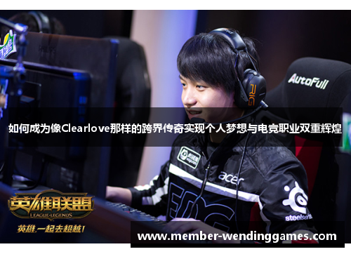 如何成为像Clearlove那样的跨界传奇实现个人梦想与电竞职业双重辉煌