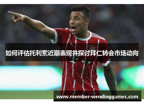 如何评估托利索近期表现并探讨拜仁转会市场动向