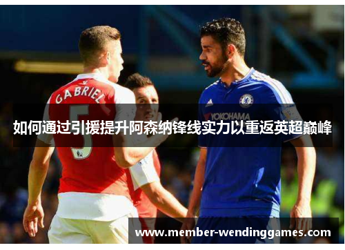 如何通过引援提升阿森纳锋线实力以重返英超巅峰