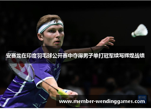 安赛龙在印度羽毛球公开赛中夺得男子单打冠军续写辉煌战绩