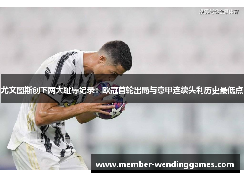 尤文图斯创下两大耻辱纪录：欧冠首轮出局与意甲连续失利历史最低点