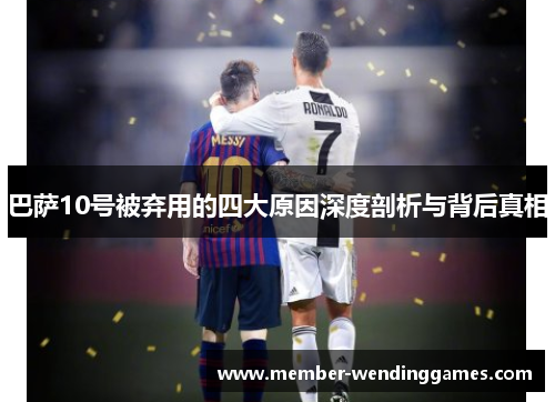 巴萨10号被弃用的四大原因深度剖析与背后真相 巴萨10号被弃用的四大原因深度剖析与背后真相