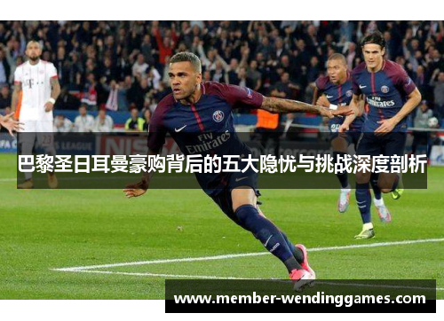 巴黎圣日耳曼豪购背后的五大隐忧与挑战深度剖析