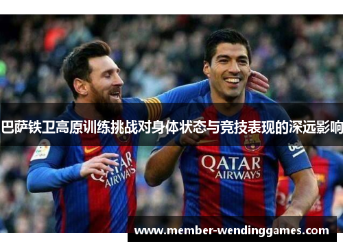巴萨铁卫高原训练挑战对身体状态与竞技表现的深远影响
