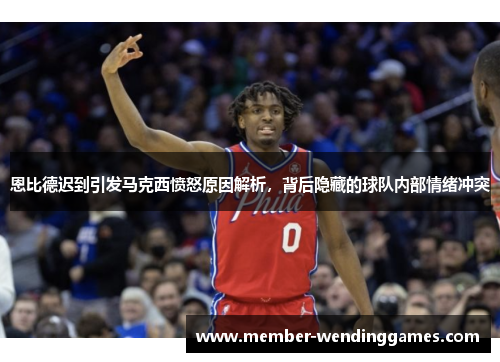 恩比德迟到引发马克西愤怒原因解析，背后隐藏的球队内部情绪冲突