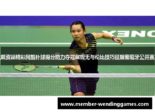 戴资颖精彩网前扑球得分助力夺冠展现无与伦比技巧征服葡萄牙公开赛