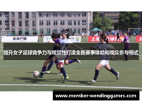 提升女子足球竞争力与观赏性打造全新赛事体验和观众参与模式